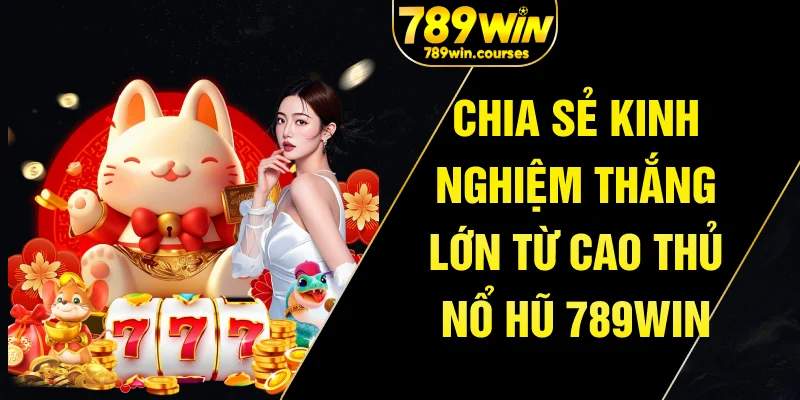 Chia sẻ kinh nghiệm thắng lớn từ cao thủ nổ hũ 789win