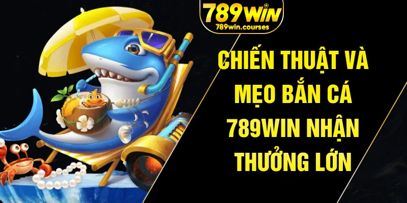Chiến thuật và mẹo bắn cá 789win nhận thưởng lớn