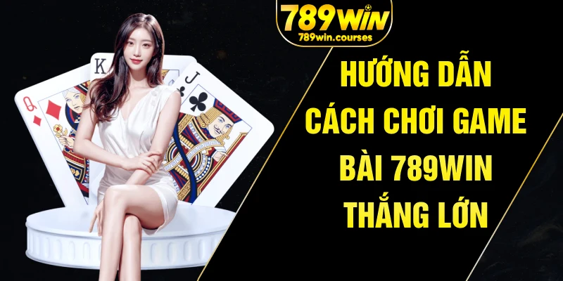 Hướng dẫn cách chơi game bài 789win thắng lớn